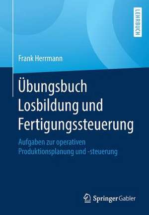 Übungsbuch Losbildung und Fertigungssteuerung: Aufgaben zur operativen Produktionsplanung und -steuerung de Frank Herrmann