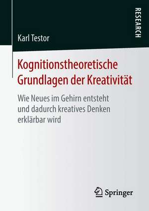 Kognitionstheoretische Grundlagen der Kreativität: Wie Neues im Gehirn entsteht und dadurch kreatives Denken erklärbar wird de Karl Testor