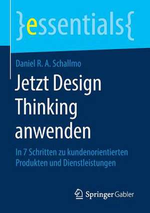 Jetzt Design Thinking anwenden: In 7 Schritten zu kundenorientierten Produkten und Dienstleistungen de Daniel R. A. Schallmo