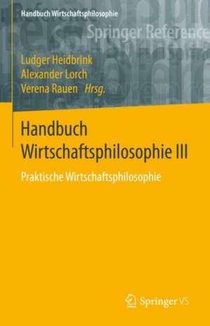 Handbuch Wirtschaftsphilosophie III: Praktische Wirtschaftsphilosophie de Ludger Heidbrink