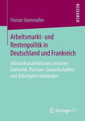 Arbeitsmarkt- und Rentenpolitik in Deutschland und Frankreich: Akteurskonstellationen zwischen Exekutive, Parteien, Gewerkschaften und Arbeitgeberverbänden de Florian Steinmüller