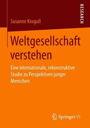 Weltgesellschaft verstehen: Eine internationale, rekonstruktive Studie zu Perspektiven junger Menschen de Susanne Krogull