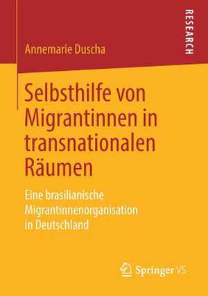 Selbsthilfe von Migrantinnen in transnationalen Räumen: Eine brasilianische Migrantinnenorganisation in Deutschland de Annemarie Duscha