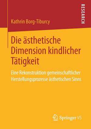 Die ästhetische Dimension kindlicher Tätigkeit: Eine Rekonstruktion gemeinschaftlicher Herstellungsprozesse ästhetischen Sinns de Kathrin Borg-Tiburcy