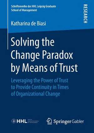 Solving the Change Paradox by Means of Trust: Leveraging the Power of Trust to Provide Continuity in Times of Organizational Change de Katharina de Biasi