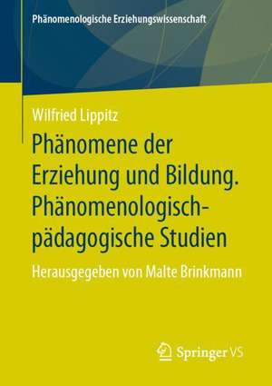 Phänomene der Erziehung und Bildung. Phänomenologisch-pädagogische Studien: Herausgegeben von Malte Brinkmann de Wilfried Lippitz