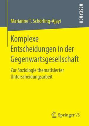 Komplexe Entscheidungen in der Gegenwartsgesellschaft: Zur Soziologie thematisierter Unterscheidungsarbeit de Marianne T. Schörling-Ajayi