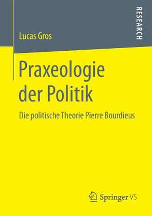 Praxeologie der Politik: Die politische Theorie Pierre Bourdieus de Lucas Gros