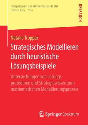 Strategisches Modellieren durch heuristische Lösungsbeispiele: Untersuchungen von Lösungsprozeduren und Strategiewissen zum mathematischen Modellierungsprozess de Natalie Tropper