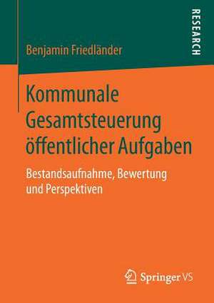 Kommunale Gesamtsteuerung öffentlicher Aufgaben: Bestandsaufnahme, Bewertung und Perspektiven de Benjamin Friedländer