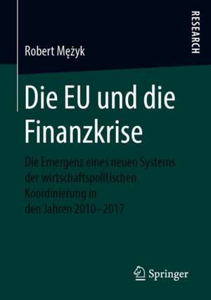 Die EU und die Finanzkrise: Die Emergenz eines neuen Systems der wirtschaftspolitischen Koordinierung in den Jahren 2010-2017 de Robert Mężyk