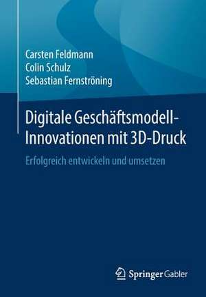 Digitale Geschäftsmodell-Innovationen mit 3D-Druck: Erfolgreich entwickeln und umsetzen de Carsten Feldmann