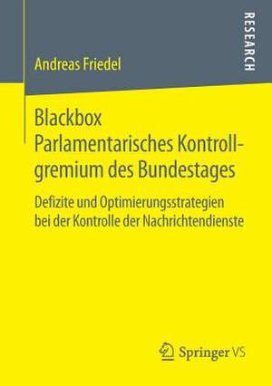 Blackbox Parlamentarisches Kontrollgremium des Bundestages: Defizite und Optimierungsstrategien bei der Kontrolle der Nachrichtendienste de Andreas Friedel