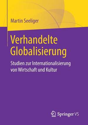 Verhandelte Globalisierung: Studien zur Internationalisierung von Wirtschaft und Kultur de Martin Seeliger