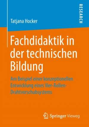 Fachdidaktik in der technischen Bildung: Am Beispiel einer konzeptionellen Entwicklung eines Vier-Rollen-Drahtvorschubsystems de Tatjana Hocker