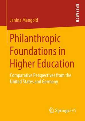 Philanthropic Foundations in Higher Education: Comparative Perspectives from the United States and Germany de Janina Mangold