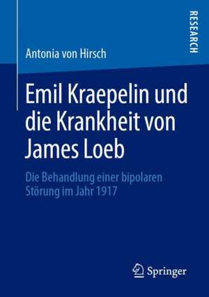 Emil Kraepelin und die Krankheit von James Loeb: Die Behandlung einer bipolaren Störung im Jahr 1917 de Antonia von Hirsch