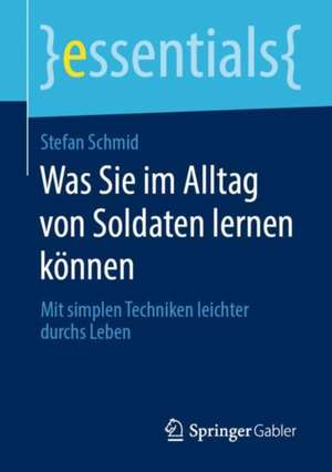 Was Sie im Alltag von Soldaten lernen können: Mit simplen Techniken leichter durchs Leben de Stefan Schmid