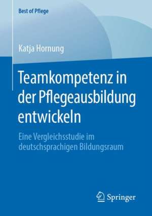 Teamkompetenz in der Pflegeausbildung entwickeln: Eine Vergleichsstudie im deutschsprachigen Bildungsraum de Katja Hornung