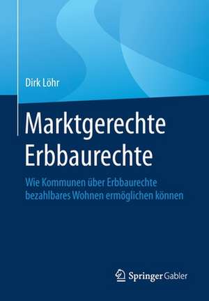 Marktgerechte Erbbaurechte: Wie Kommunen über Erbbaurechte bezahlbares Wohnen ermöglichen können de Dirk Löhr