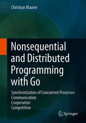 Nonsequential and Distributed Programming with Go: Synchronization of Concurrent Processes: Communication - Cooperation - Competition de Christian Maurer