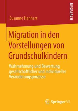 Migration in den Vorstellungen von Grundschulkindern: Wahrnehmung und Bewertung gesellschaftlicher und individueller Veränderungsprozesse de Susanne Hanhart