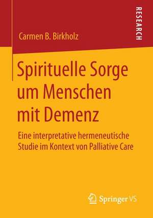 Spirituelle Sorge um Menschen mit Demenz: Eine interpretative hermeneutische Studie im Kontext von Palliative Care de Carmen B. Birkholz