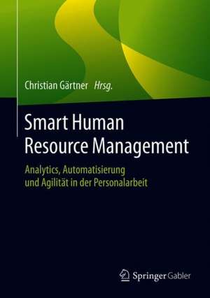 Smart Human Resource Management: Analytics, Automatisierung und Agilität in der Personalarbeit de Christian Gärtner