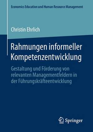 Rahmungen informeller Kompetenzentwicklung: Gestaltung und Förderung von relevanten Managementfeldern in der Führungskräfteentwicklung de Christin Ehrlich