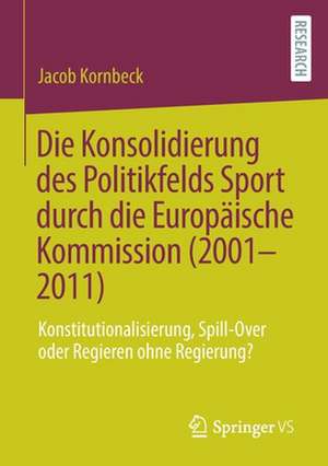 Die Konsolidierung des Politikfelds Sport durch die Europäische Kommission (2001-2011): Konstitutionalisierung, Spill-Over oder Regieren ohne Regierung? de Jacob Kornbeck