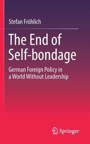 The End of Self-bondage: German Foreign Policy in a World Without Leadership de Stefan Fröhlich