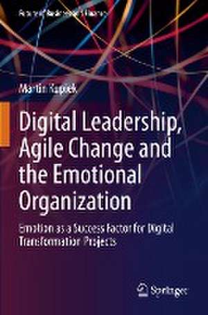 Digital Leadership, Agile Change and the Emotional Organization: Emotion as a Success Factor for Digital Transformation Projects de Martin Kupiek