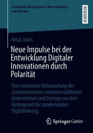 Neue Impulse bei der Entwicklung Digitaler Innovationen durch Polarität: Eine empirische Untersuchung der Zusammenarbeit zwischen etablierten Unternehmen und Startups vor dem Hintergrund der zunehmenden Digitalisierung de Nihal Islam