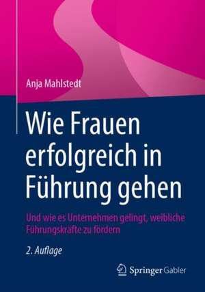 Wie Frauen erfolgreich in Führung gehen: Und wie es Unternehmen gelingt, weibliche Führungskräfte zu fördern de Anja Mahlstedt