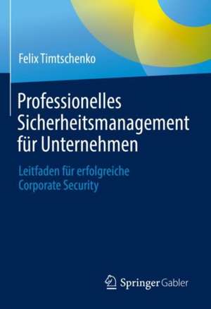 Professionelles Sicherheitsmanagement für Unternehmen: Leitfaden für erfolgreiche Corporate Security de Felix Timtschenko