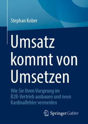 Umsatz kommt von Umsetzen : Wie Sie Ihren Vorsprung im B2B-Vertrieb ausbauen und neun Kardinalfehler vermeiden de Stephan Kober