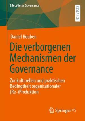 Die verborgenen Mechanismen der Governance: Zur kulturellen und praktischen Bedingtheit organisationaler (Re-)Produktion de Daniel Houben