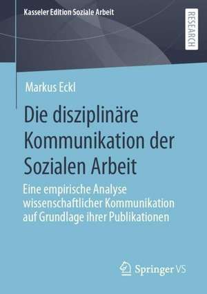 Die disziplinäre Kommunikation der Sozialen Arbeit: Eine empirische Analyse wissenschaftlicher Kommunikation auf Grundlage ihrer Publikationen de Markus Eckl