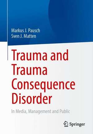 Trauma and Trauma Consequence Disorder: In Media, Management and Public de Markus J. Pausch