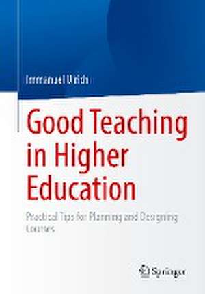 Good Teaching in Higher Education: Practical Tips for Planning and Designing Courses de Immanuel Ulrich