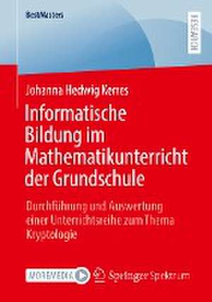 Informatische Bildung im Mathematikunterricht der Grundschule: Durchführung und Auswertung einer Unterrichtsreihe zum Thema Kryptologie de Johanna Hedwig Kerres