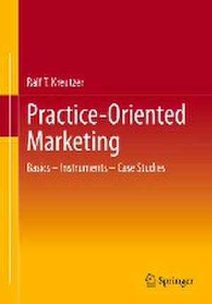 Practice-Oriented Marketing: Basics – Instruments – Case Studies de Ralf T. Kreutzer