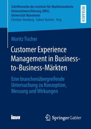 Customer Experience Management in Business-to-Business-Märkten: Eine branchenübergreifende Untersuchung zu Konzeption, Messung und Wirkungen de Moritz Tischer