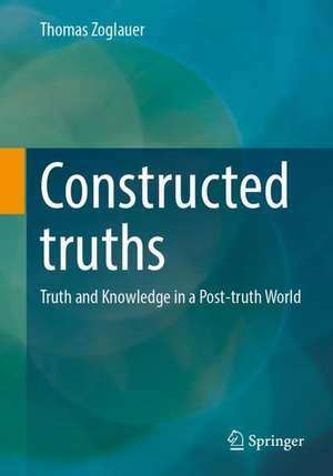 Constructed Truths: Truth and Knowledge in a Post-truth World de Thomas Zoglauer