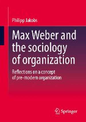 Max Weber and the sociology of organization: Reflections on a concept of pre-modern organization de Philipp Jakobs