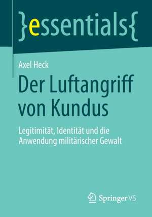 Der Luftangriff von Kundus: Legitimität, Identität und die Anwendung militärischer Gewalt de Axel Heck