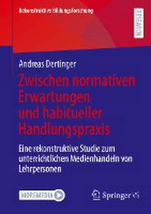 Zwischen normativen Erwartungen und habitueller Handlungspraxis: Eine rekonstruktive Studie zum unterrichtlichen Medienhandeln von Lehrpersonen de Andreas Dertinger