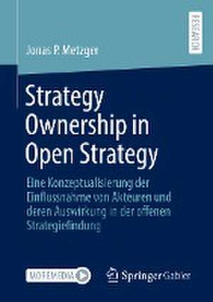 Strategy Ownership in Open Strategy: Eine Konzeptualisierung der Einflussnahme von Akteuren und deren Auswirkung in der offenen Strategiefindung de Jonas Philippe Metzger