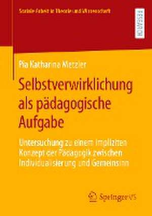 Selbstverwirklichung als pädagogische Aufgabe: Untersuchung zu einem impliziten Konzept der Pädagogik zwischen Individualisierung und Gemeinsinn de Pia Katharina Metzler