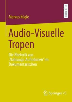 Audio-Visuelle Tropen: Die Rhetorik von ‚Nahrungs-Aufnahmen‘ im Dokumentarischen de Markus Kügle